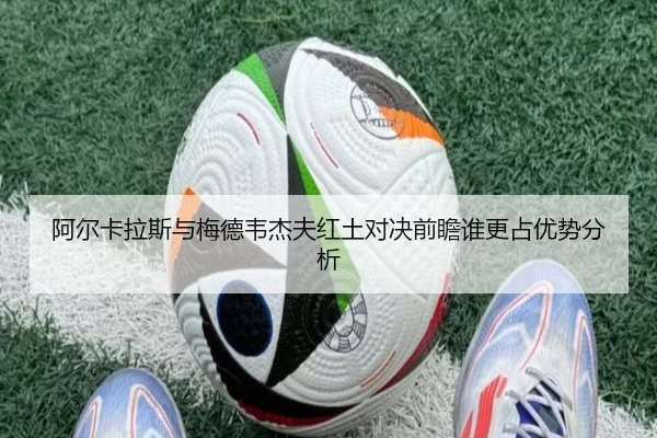 阿尔卡拉斯与梅德韦杰夫红土对决前瞻谁更占优势分析
